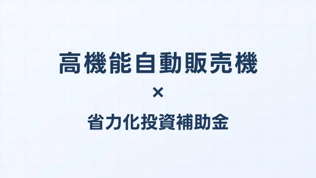 高機能自動販売機の補助金ガイド【省力化投資補助金対応】