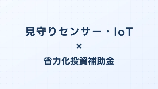 見守りセンサー・IoTの補助金ガイド【省力化投資補助金対応】