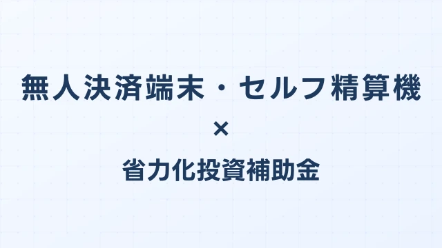 無人決済端末・セルフ精算機の補助金ガイド【省力化投資補助金対応】