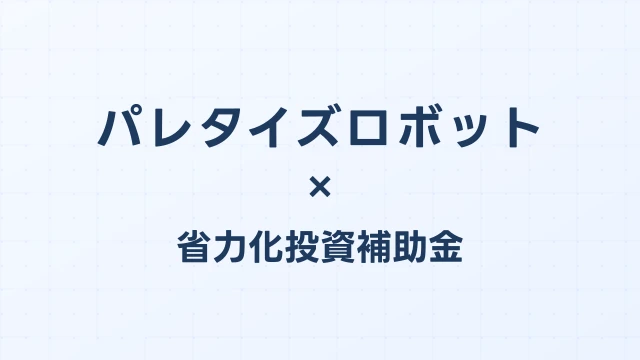 パレタイズロボットの補助金ガイド【省力化投資補助金対応】