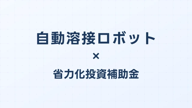 自動溶接ロボットの補助金ガイド【省力化投資補助金対応】